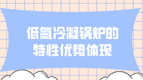 低氮冷凝鍋爐的特性優(yōu)勢體現(xiàn)